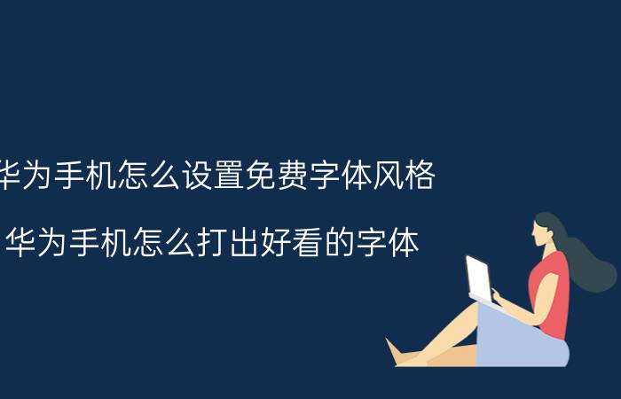 华为手机怎么设置免费字体风格 华为手机怎么打出好看的字体？